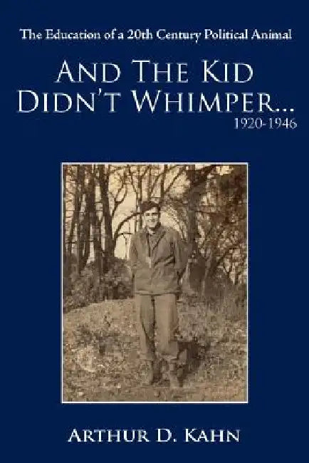 And the Kid Didn't Whimper...1920-1946: The Education of a 20th Century Political Animal by Arthur D. Kahn