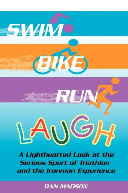 Swim, Bike, Run, Laugh!: A Lighthearted Look at the Serious Sport of Triathlon and the Ironman Experience by Dan Madson