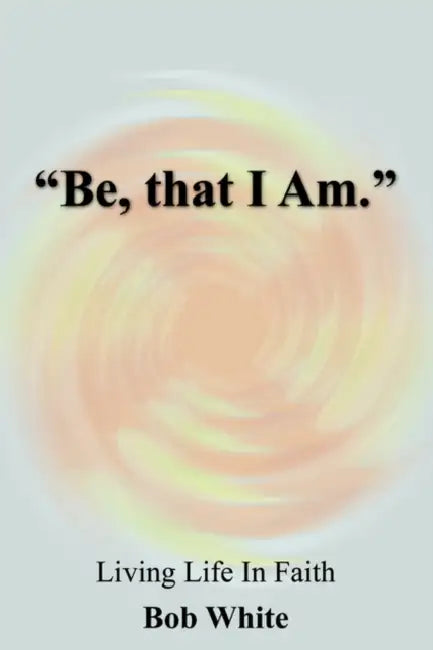 "Be, that I Am." by Bob White