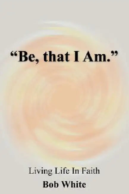 "Be, that I Am." by Bob White