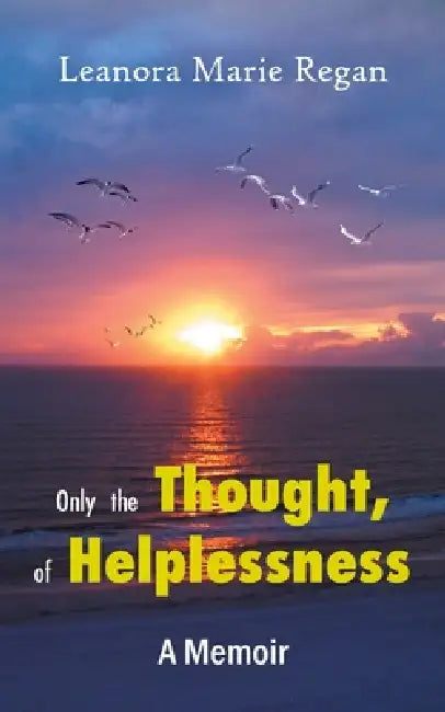 Only the Thought, of Helplessness: (A Memoir) by Leanora Marie Regan