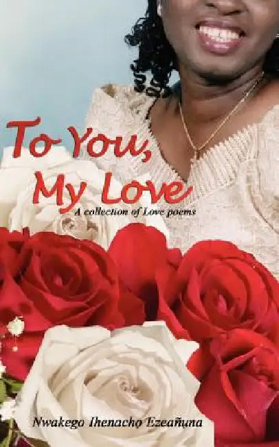 To You, My Love: A collection of Love poems by Nwakego Ihenacho Ezeanuna