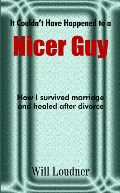 It Couldn't Have Happened to a Nicer Guy: How I survived marriage and healed after divorce by Wil Loudner