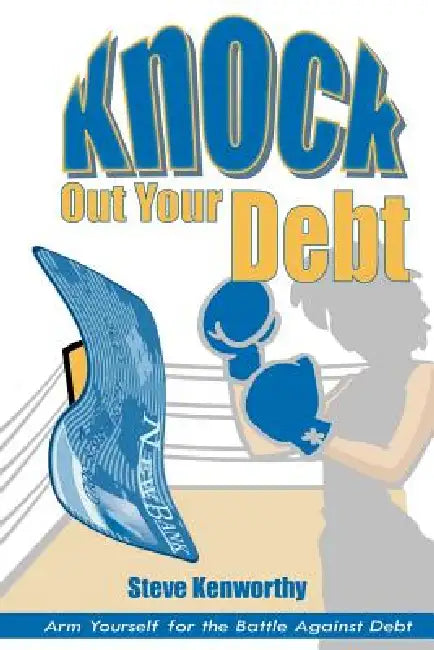Knock Out Your Debt: Arm Yourself for the Battle Against Debt by Steve Kenworthy