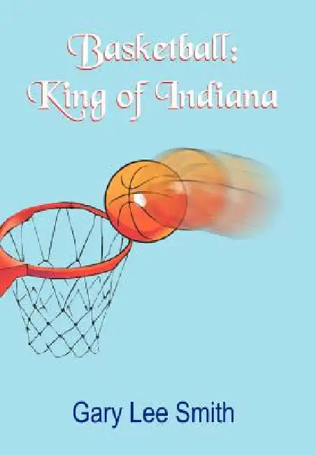 Basketball: King of Indiana by Gary Lee Smith