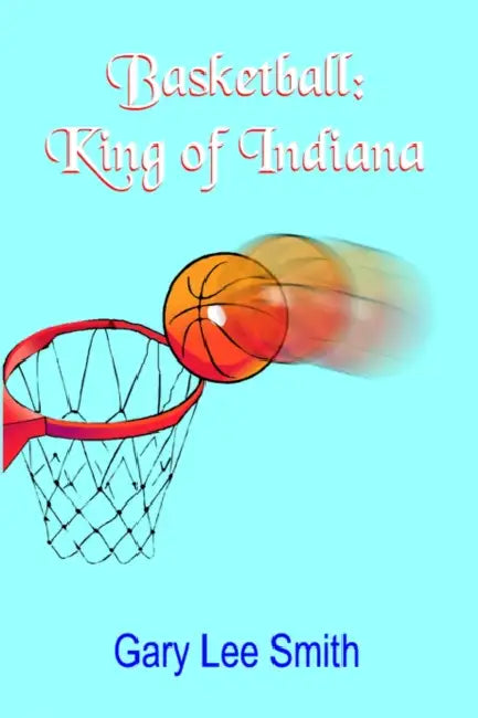 Basketball: King of Indiana by Gary Lee Smith