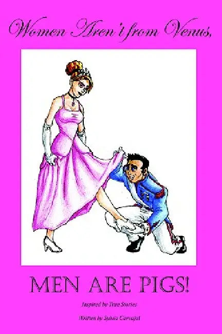 Women Aren't from Venus, Men Are Pigs!: Inspired by True Stories by Sylvia Carvajal