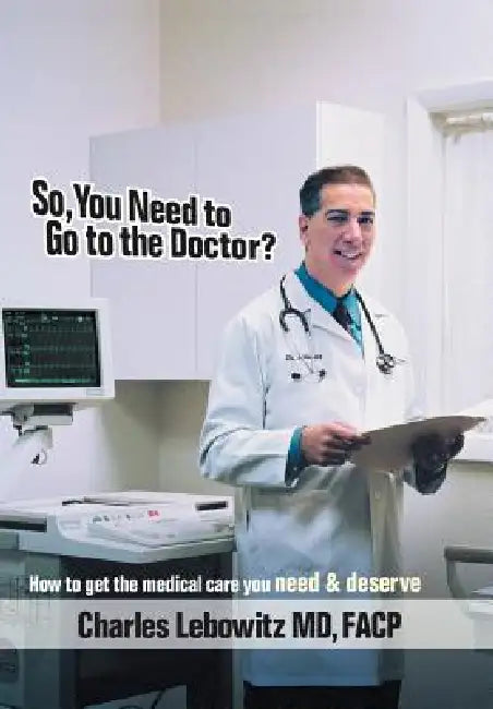 So, You Need to Go to The Doctor?: How to get the medical care that you need & deserve by Charles Lebowitz