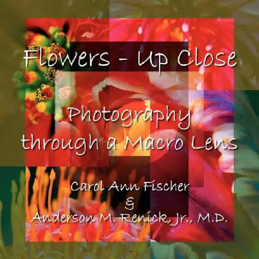 Flowers - Up Close: Photography through a Macro Lens by Carol Ann Fischer, Jr. Renick Anderson M.