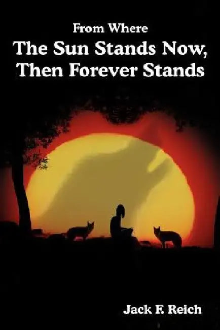 From Where The Sun Stands Now, And Then Forever Stands by Jack F. Reich