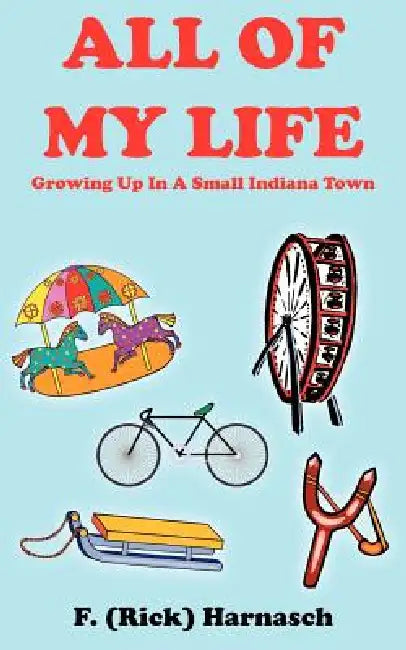 All of My Life: Growing Up In A Small Indiana Town by F. Harnasch