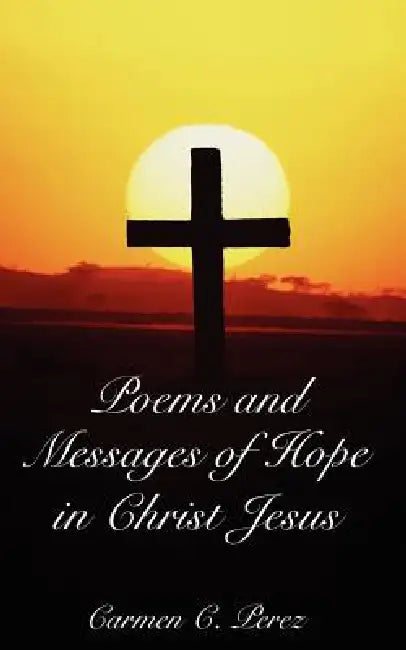 Poems and Messages of Hope in Christ Jesus by Carmen C. Perez