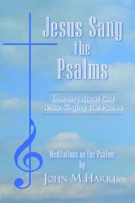 Jesus Sang the Psalms: Learning About God While Singing the Psalms by John M. Harris