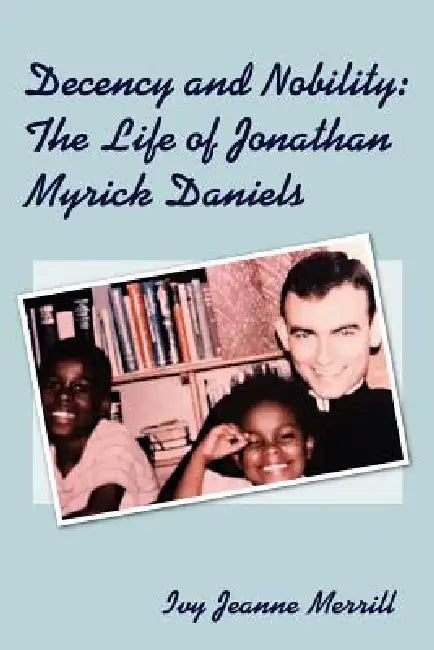 Decency and Nobility: The Life of Jonathan Myrick Daniels by Ivy Jeanne Merrill