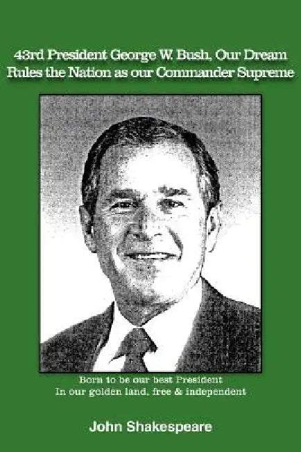 43rd President George W. Bush, Our Dream, Rules the Nation as Our Commander Supreme by John Shakespeare