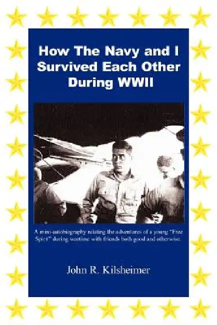 How the Navy and I Survived Each Other During WWII by John R. Kilsheimer