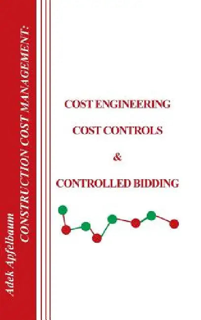 Construction Cost Management: Cost Engineering, Cost Controls and Controlled Bidding by Adek Apfelbaum