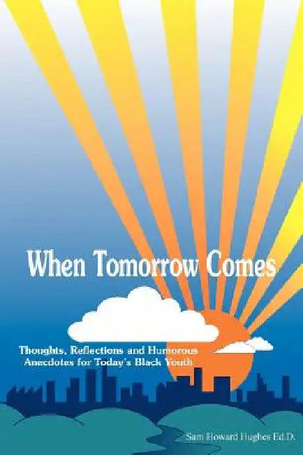 When Tomorrow Comes: Thoughts, Reflections and Humorous Anecdotes for Today's Black Youth by Sam Howard Hughes Ed D.