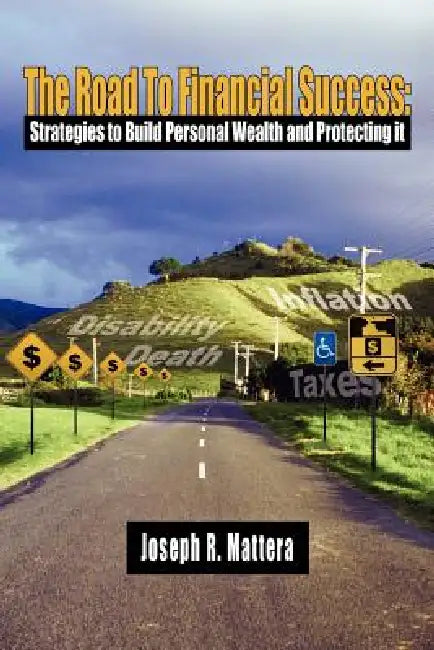 The Road To Financial Success: Strategies to Build Personal Wealth and Protecting it by Joseph R. Mattera