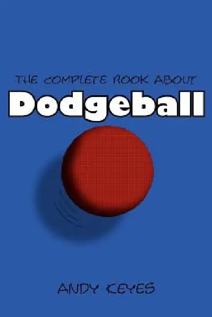 The Complete Book about Dodgeball by Andy Keyes