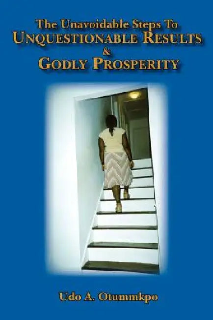 The Unavoidable Steps To Unquestionable Results and Godly Prosperity by Udo A. Otummkpo M. DIV