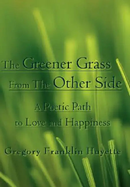 The Greener Grass from the Other Side: A Poetic Path to Love and Happiness by Gregory Franklin Huyette