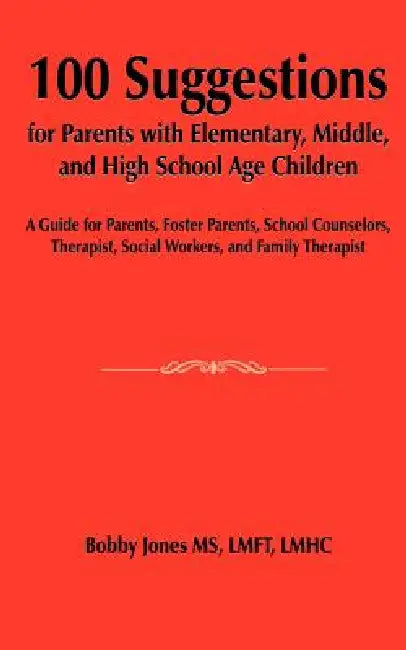 100 Suggestions for Parents with Elementary, Middle, and High School Age Children: A Guide for Parents, Foster Parents, School Counselors, Therapist, by Bobby Jones