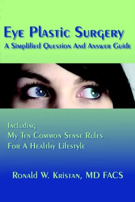 Eye Plastic Surgery A Simplified Question And Answer Guide: Including My Ten Common Sense Rules For A Healthy Lifestyle by Ronald W. Kristan Facs