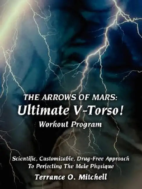 The Arrows of Mars: Ultimate V-Torso! Workout Program: Scientific, Customizable, Drug-Free Approach To Perfecting The Male Physique by Terrance O. Mitchell