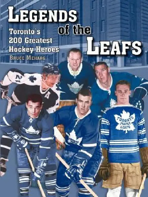 Legends Of the Leafs: Toronto's 200 Greatest Hockey Heroes by Bruce Meharg