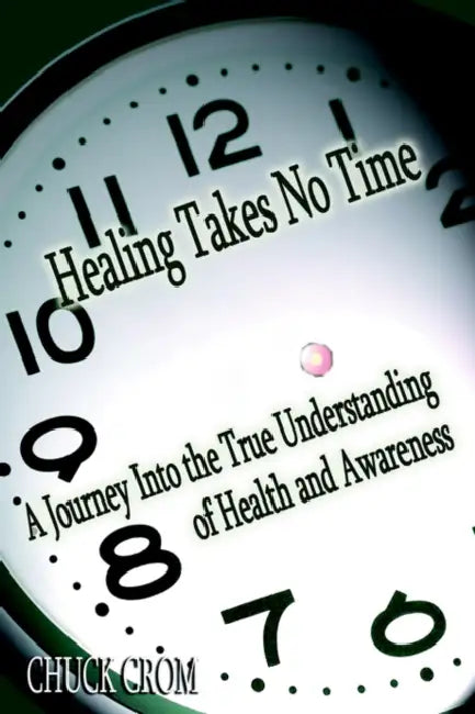 Healing Takes No Time: A Journey Into the True Understanding of Health and Awareness by Chuck Crom