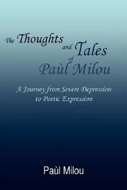 The Thoughts and Tales of PaÃ¹l Milou: A Journey from Severe Depression to Poetic Expression by Paã¹l Milou