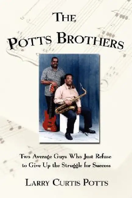 The Potts Brothers: Two Average Guys Who Just Refuse to Give Up the Struggle for Success by Larry Curtis Potts