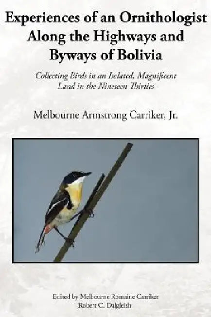 Experiences of an Ornithologist Along the Highways and Byways of Bolivia: Collecting Birds in an Isolated, Magnificent Land in the Nineteen Thirties by Jr. Carriker Melbourne Armstrong