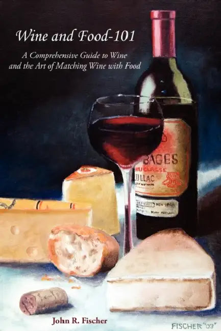 Wine and Food-101: A Comprehensive Guide to Wine and the Art of Matching Wine with Food by John R. Fischer