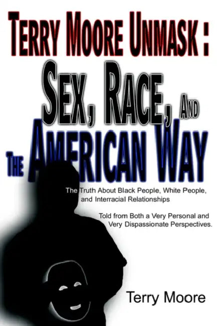 Terry Moore Unmask: Sex, Race, and The American Way: The Truth About Black People, White People, and Interracial Relationships Told from Both a Very P by Terry Moore