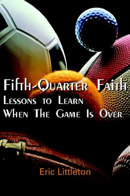 Fifth-Quarter Faith: Lessons to Learn When The Game Is Over by Eric Littleton