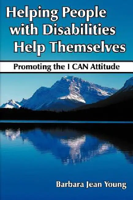 Helping People with Disabilities Help Themselves: Promoting the I CAN Attitude by Barbara Jean Young