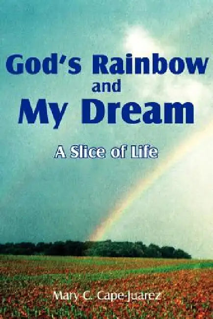God's Rainbow and My Dream: A Slice of Life by Mary C. Cape-Juarez