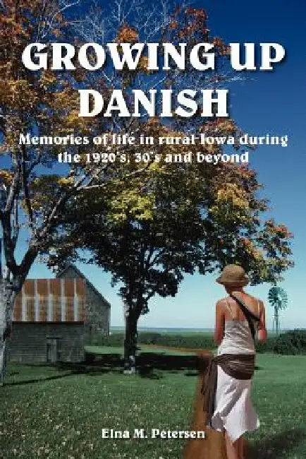 Growing Up Danish: Memories of life in rural Iowa during the 1920's, 30's and beyond by Elna M. Petersen