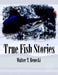 True Fish Stories by Walter T. Benecki