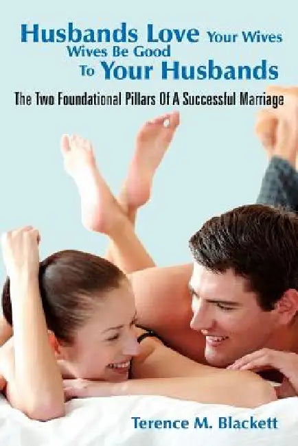 Husbands Love Your Wives Wives Be Good to Your Husbands: The Two Foundational Pillars of a Successful Marriage by Terence M. Blackett