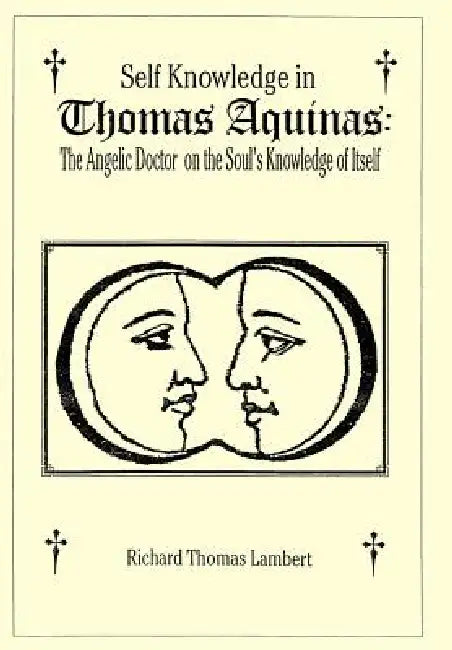 Self Knowledge in Thomas Aquinas: The Angelic Doctor on the Soul's Knowledge of Itself by Richard T. Lambert