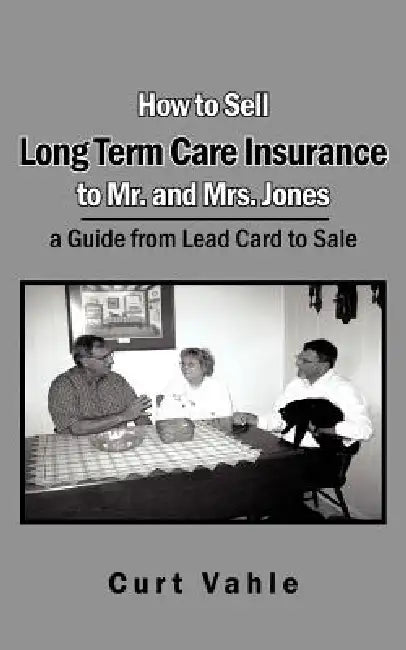 How to Sell Long Term Care Insurance to Mr. and Mrs. Jones: A Guide from Lead Card to Sale by Curt Vahle