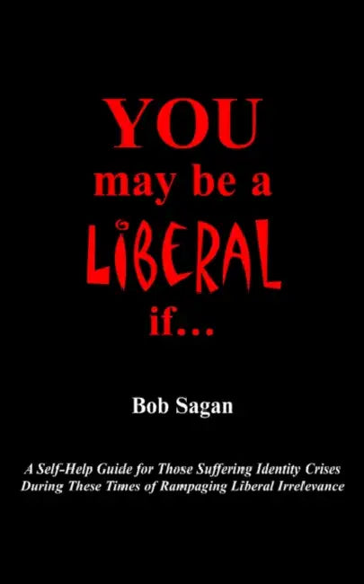 You May Be A Liberal If.....: A Self-Help Guide For Those Suffering Identity Crises During These Times Of Rampaging Liberal Irrelevance by Bob Sagan
