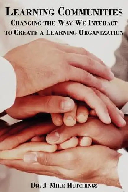 Learning Communities: Changing the Way We Interact to Create a Learning Organization by J. Mike Hutchings
