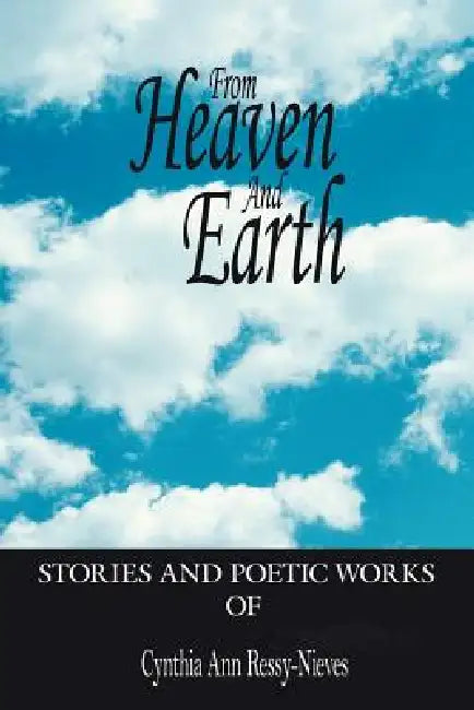 From Heaven And Earth: Stories And Poetic Works by Cynthia Ann Ressy-Nieves
