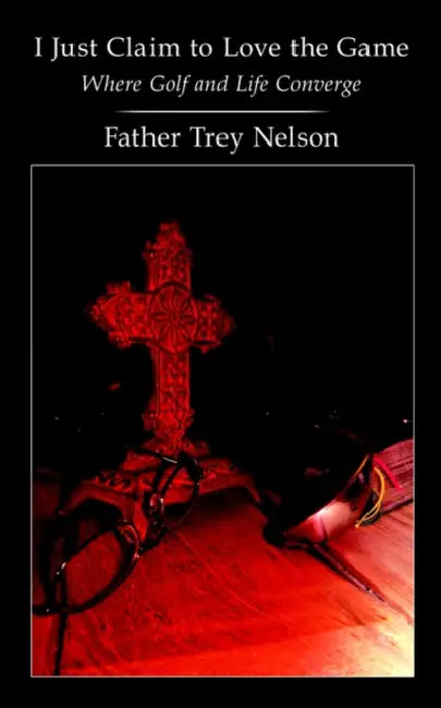 I Just Claim to Love the Game: Where Golf and Life Converge by Father Trey Nelson