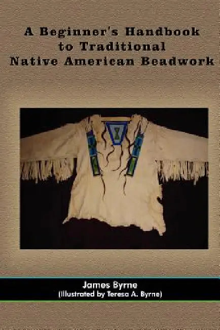A Beginner's Handbook to Traditional Native American Beadwork by James Byrne, Teresa A. Byrne