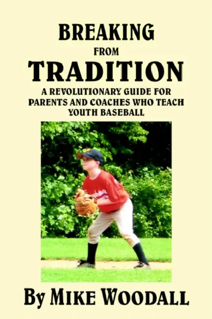 Breaking from Tradition: A Revolutionary Guide for Parents and Coaches Who Teach Youth Baseball by Mike Woodall
